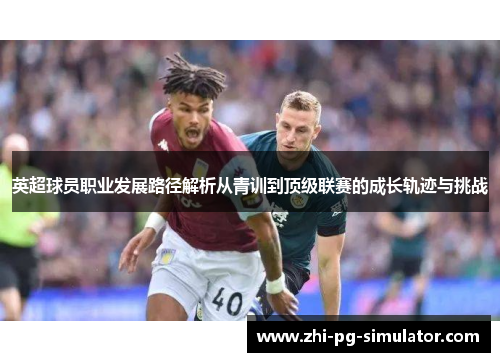 英超球员职业发展路径解析从青训到顶级联赛的成长轨迹与挑战