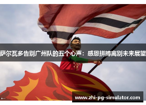 萨尔瓦多告别广州队的五个心声：感恩拼搏离别未来展望