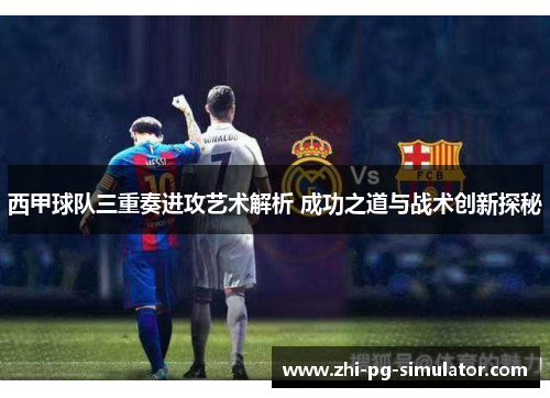 西甲球队三重奏进攻艺术解析 成功之道与战术创新探秘