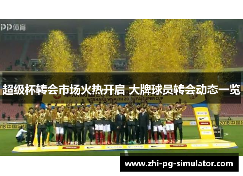 超级杯转会市场火热开启 大牌球员转会动态一览