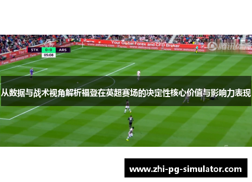 从数据与战术视角解析福登在英超赛场的决定性核心价值与影响力表现