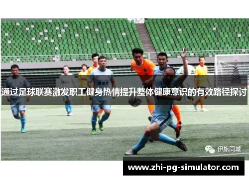 通过足球联赛激发职工健身热情提升整体健康意识的有效路径探讨