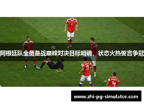 阿根廷队全员备战巅峰对决目标明确，状态火热誓言争冠