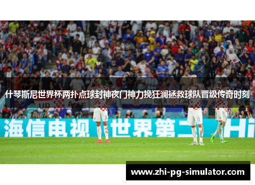 什琴斯尼世界杯两扑点球封神夜门神力挽狂澜拯救球队晋级传奇时刻