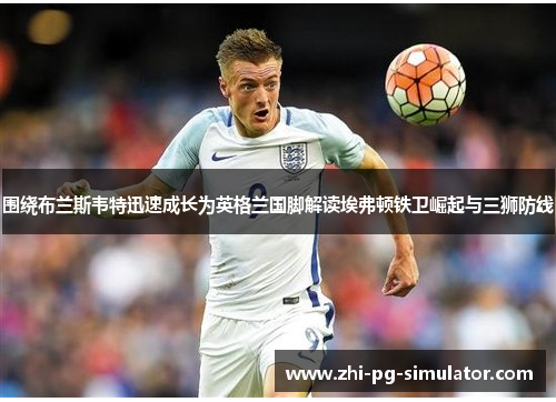 围绕布兰斯韦特迅速成长为英格兰国脚解读埃弗顿铁卫崛起与三狮防线